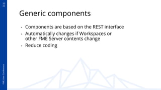 20
22
FME
User
Conference
Generic components
• Components are based on the REST interface
• Automatically changes if Workspaces or
other FME Server contents change
• Reduce coding
 