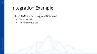 20
22
FME
User
Conference
Integration Example
• Use FME in existing applications
• Data portals
• Intranet websites
 
