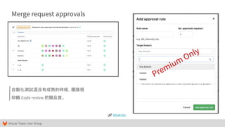 GitLab Taipei User Group
Merge request approvals
GitLab Doc
自動化測試還沒有成熟的時候，團隊很
仰賴 Code review 把關品質。
Premium Only
 