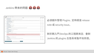 GitLab Taipei User Group
Jenkins 帶來的問題
必須額外管理 Plugins，定時檢查 release
note 或 security issue。
對於剛入門 DevOps 的工程師來說， 會對
Jenkins 的 plugins 生態系有點不知所措。
 