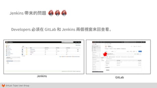 GitLab Taipei User Group
Jenkins 帶來的問題
Developers 必須在 GitLab 和 Jenkins 兩個視窗來回查看。
Jenkins GitLab
 