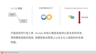 GitLab Taipei User Group
不論是使用什麼工具，DevOps 的核心價值是能夠以更全局的角度，
理解團隊面臨的困境，替團隊解決開發上以及文化上面臨到的各種
問題。
CI / CD 規劃
Start
End
快速部署穩定交付 Bridging the gap between teams
資訊落差
 