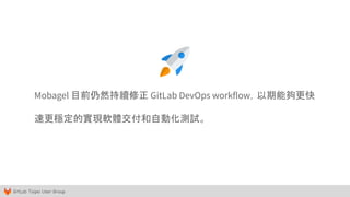 GitLab Taipei User Group
Mobagel 目前仍然持續修正 GitLab DevOps workflow，以期能夠更快
速更穩定的實現軟體交付和自動化測試。
 