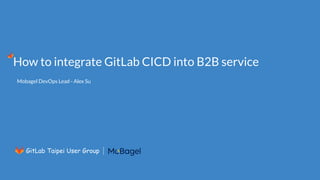 How to integrate GitLab CICD into B2B service
Mobagel DevOps Lead - Alex Su
GitLab Taipei User Group
 