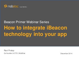 How to integrate iBeacon
technology into your app
Ravi Pratap
Co-founder & CTO | MobStac December 2014
Beacon Primer Webinar Series
 