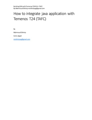 BuildingSOA withTemenosT24 R11+ TAFC
By MahmoudElkholymelkholyeg@gmail.com
How to integrate java application with
Temenos T24 (TAFC)
By
MahmoudElkholy
Cairo,Egypt
melkholyeg@gmail.com
 