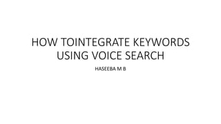 HOW TOINTEGRATE KEYWORDS
USING VOICE SEARCH
HASEEBA M B
 