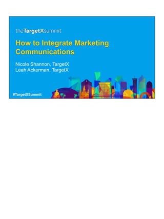 #TargetXSummit
How to Integrate Marketing
Communications
Nicole Shannon, TargetX
Leah Ackerman, TargetX
 