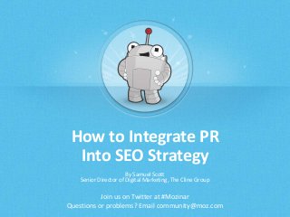 How to Integrate PR 
Into SEO Strategy 
By Samuel Scott 
Senior Director of Digital Marketing, The Cline Group 
Join us on Twitter at #Mozinar 
Questions or problems? Email community@moz.com 
 