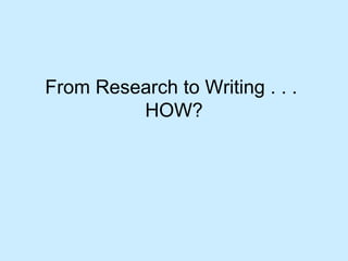 From Research to Writing . . . 
HOW? 
 