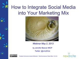 Creative Commons License Attribution - NonCommercial- Share Alike 3.0 U.S.
How to Integrate Social Media
into Your Marketing Mix
by Jennifer Beever IMCP
Twitter: @cmo4hire
Webinar May 2, 2013
 