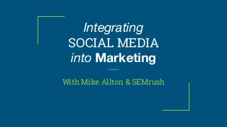 Integrating
SOCIAL MEDIA
into Marketing
With Mike Allton & SEMrush
 