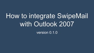 How to integrate SwipeMail
with Outlook 2007
version 0.1.0
 