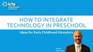 HOW TO INTEGRATE
TECHNOLOGY IN PRESCHOOL
Ideas for Early Childhood Educators
Michael
Hilkemeijer
 