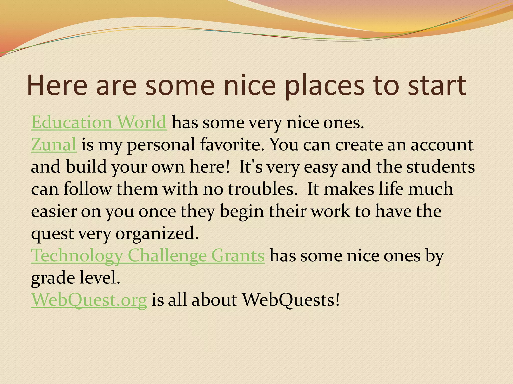 Here are some nice places to startEducation World has some very nice ones.Zunal is my personal favorite. You can create an account and build your own here!  It's very easy and the students can follow them with no troubles.  It makes life much easier on you once they begin their work to have the quest very organized.Technology Challenge Grants has some nice ones by grade level.WebQuest.org is all about WebQuests!