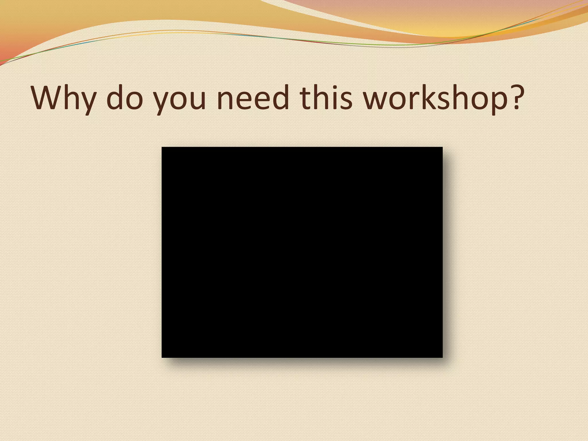 Why do you need this workshop?