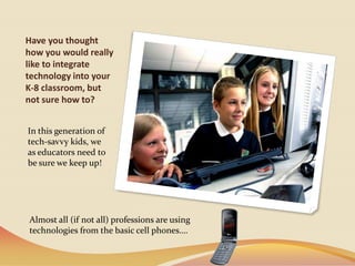 Have you thought how you would really like to integrate technology into your K-8 classroom, but not sure how to?   In this generation of tech-savvy kids, we as educators need to be sure we keep up!Almost all (if not all) professions are using technologies from the basic cell phones….