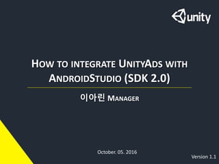 HOW TO INTEGRATE UNITYADS WITH
ANDROIDSTUDIO (SDK 2.0)
이아린 MANAGER
October. 05. 2016
Version 1.1
 