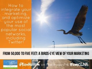 From 50,000 to five feet: A birds-eye view of your marketing
How to
integrate your
marketing,
and optimize
your use of
the most
popular social
networks,
including
Twitter!
@KenHerron on the August 6 #emcLIVE
 