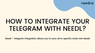 HOW TO INTEGRATE YOUR
TELEGRAM WITH NEEDL?
Needl - Telegram integration allows you to sync all or specific chats into Needl.
 