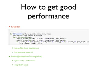 How to get good
performance
• Pure python
• slow, GIL
• Numpy
• numpy.histogram slow
• C extension
• fast, no GIL, slower development
• less boilerplate code: cfﬁ
• Numba @jit(nopython=True, nogil=True)
• Python code, c performance
• (nogil didn’t exist)
 