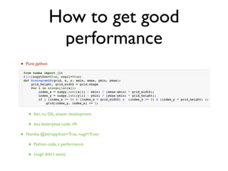 How to get good
performance
• Pure python
• slow, GIL
• Numpy
• numpy.histogram slow
• C extension
• fast, no GIL, slower development
• less boilerplate code: cfﬁ
• Numba @jit(nopython=True, nogil=True)
• Python code, c performance
• (nogil didn’t exist)
 