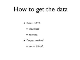 How to get the data
• Gaia: ~1-2 TB
• download
• torrent
• Do you need to?
• server/client?
 