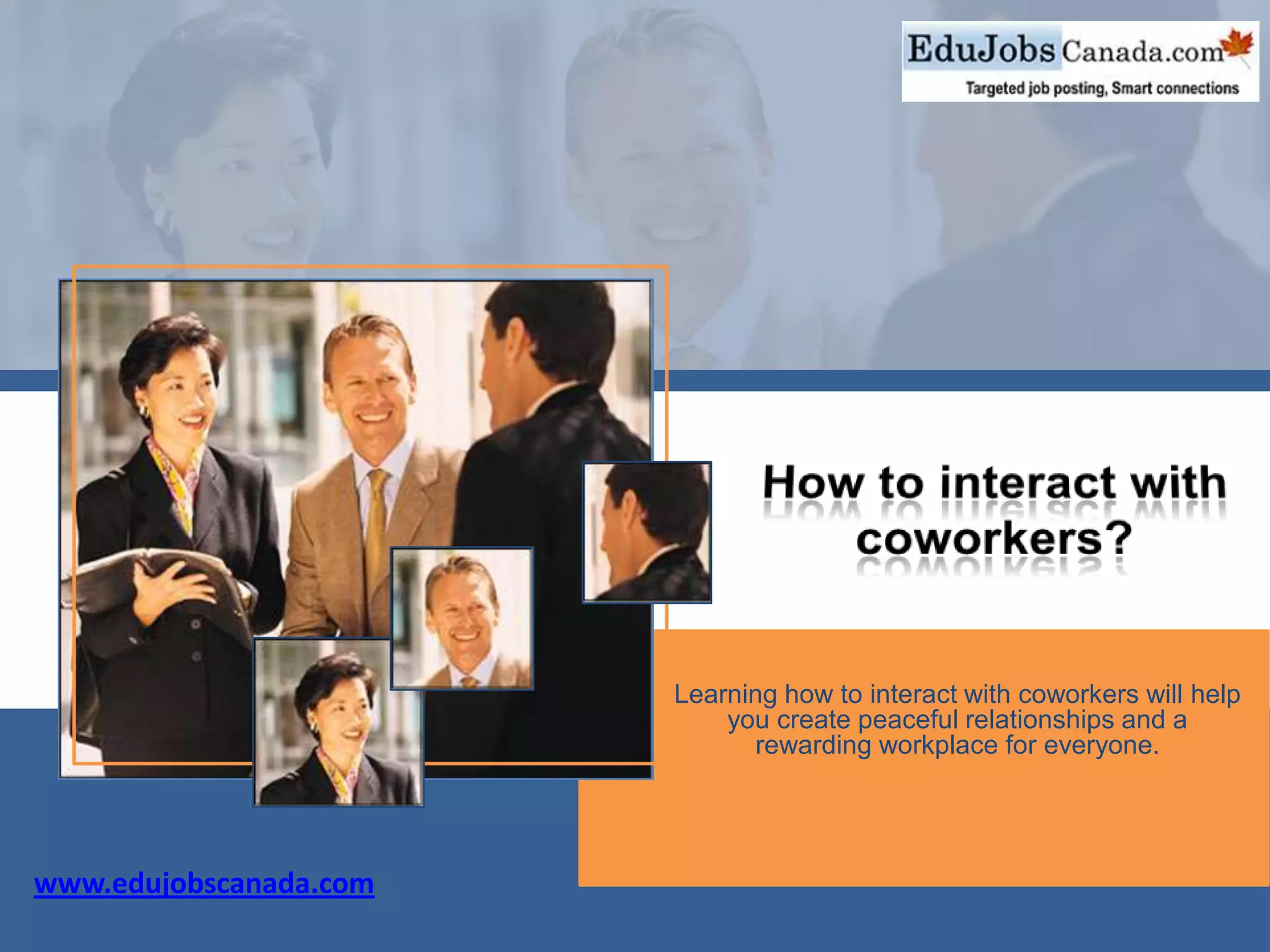 Learning how to interact with coworkers will help
you create peaceful relationships and a
rewarding workplace for everyone.
www.edujobscanada.com
 
