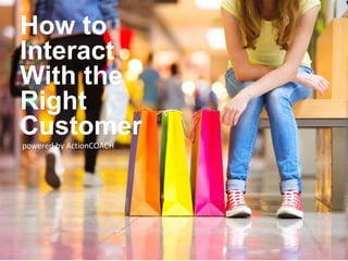 How to
Interact
With the
Right
Customer
powered by ActionCOACH
 
