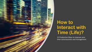 How to
Interact with
Time (Life)?
15 Productive Ways to improve your
time consciousness and management
 