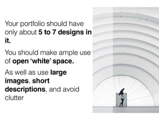 Your portfolio should have
only about 5 to 7 designs in
it.
You should make ample use
of open ‘white’ space.
As well as us...