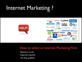 Internet Marketing ?




     How to select an Internet Marketing Firm
     Questions to ask.
      Expertise required.
      Are they qualiﬁed.
 