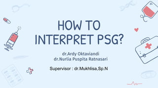 HOW TO
INTERPRET PSG?
dr.Ardy Oktaviandi
dr.Nurlia Puspita Ratnasari
Supervisor : dr.Mukhlisa,Sp.N
 