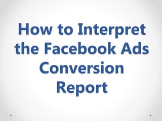 How to Interpret
the Facebook Ads
Conversion
Report
 