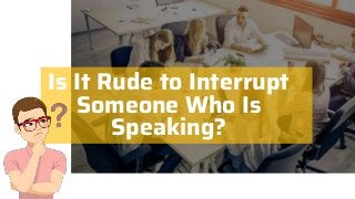 Is It Rude to Interrupt
Someone Who Is
Speaking?
 