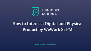 www.productschool.com
How to Intersect Digital and Physical
Product by WeWork Sr PM
 