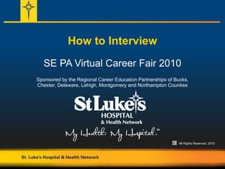 How to Interview SE PA Virtual Career Fair 2010 Sponsored by the Regional Career Education Partnerships of Bucks, Chester, Delaware, Lehigh, Montgomery and Northampton Counties All Rights Reserved, 2010 