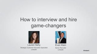How to interview and hire 
game-changers 
Lauren Sehy 
Strategic Customer Education Specialist 
LinkedIn 
Evan Klein 
Senior Recruiter 
LinkedIn #intalent 
 