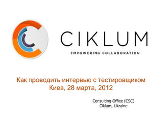 Как проводить интервью с тестировщиком
          Киев, 28 марта, 2012
                      Consulting Office (CSC)
                         Ciklum, Ukraine
 