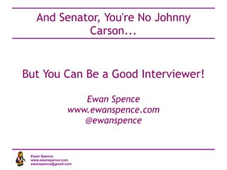 But You Can Be a Good Interviewer! Ewan Spence www.ewanspence.com @ewanspence And Senator, You're No Johnny Carson... 