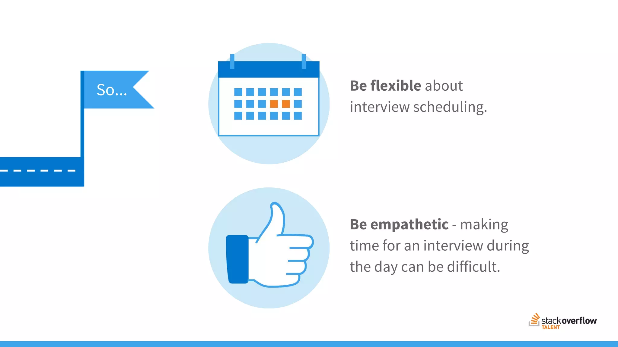 Be flexible about
interview scheduling.
Be empathetic - making
time for an interview during
the day can be difficult.
So...
 