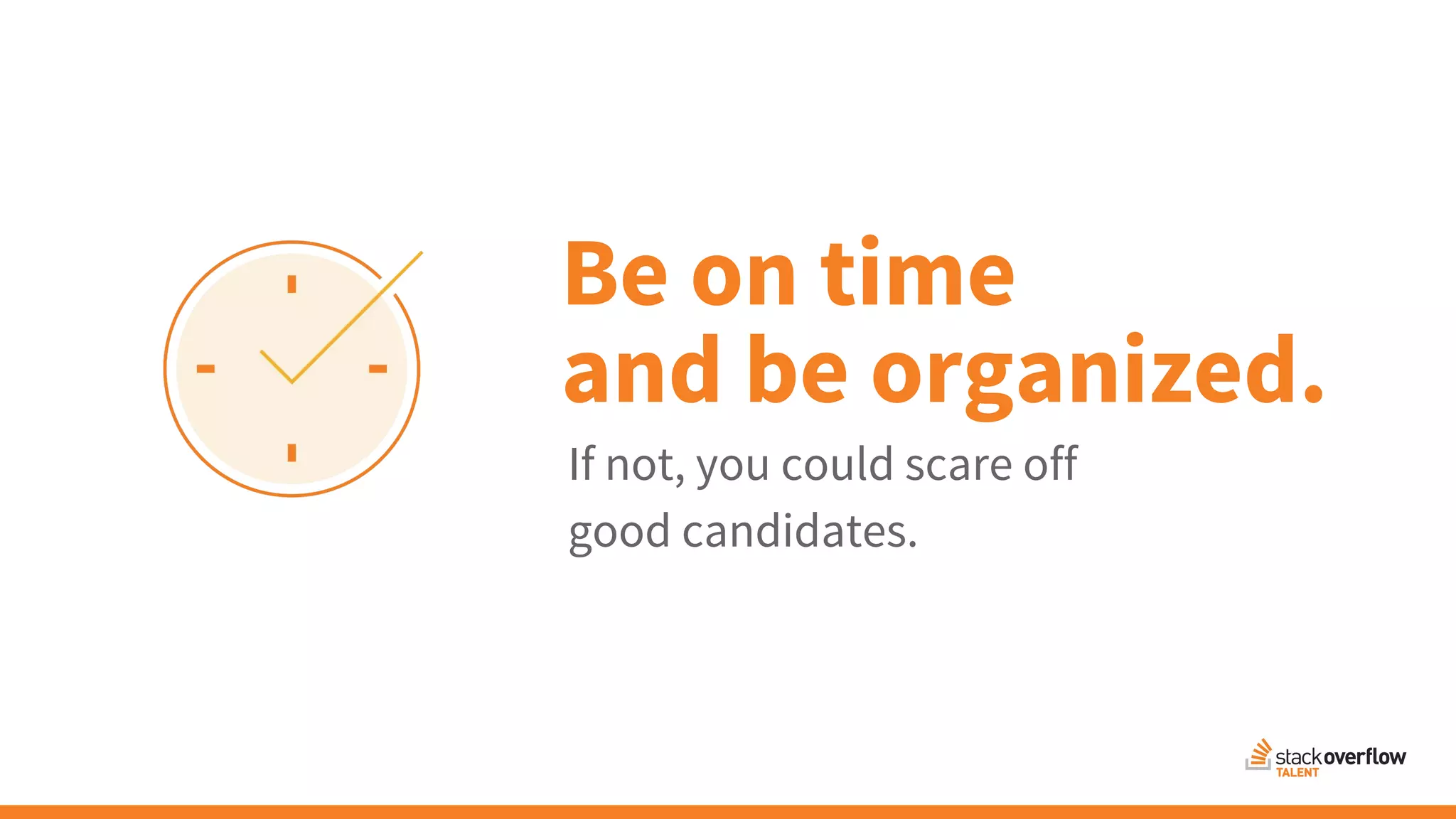 Be on time
and be organized.
If not, you could scare off
good candidates.
 