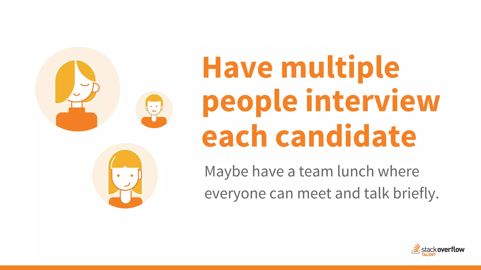 Maybe have a team lunch where
everyone can meet and talk briefly.
Have multiple
people interview
each candidate
 