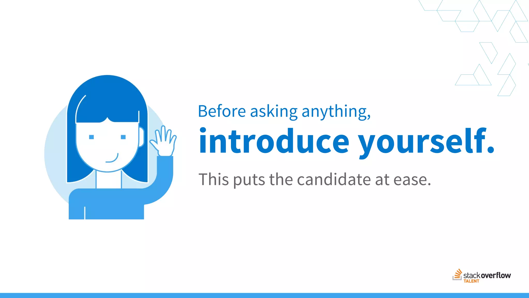 Before asking anything,
This puts the candidate at ease.
introduce yourself.
 