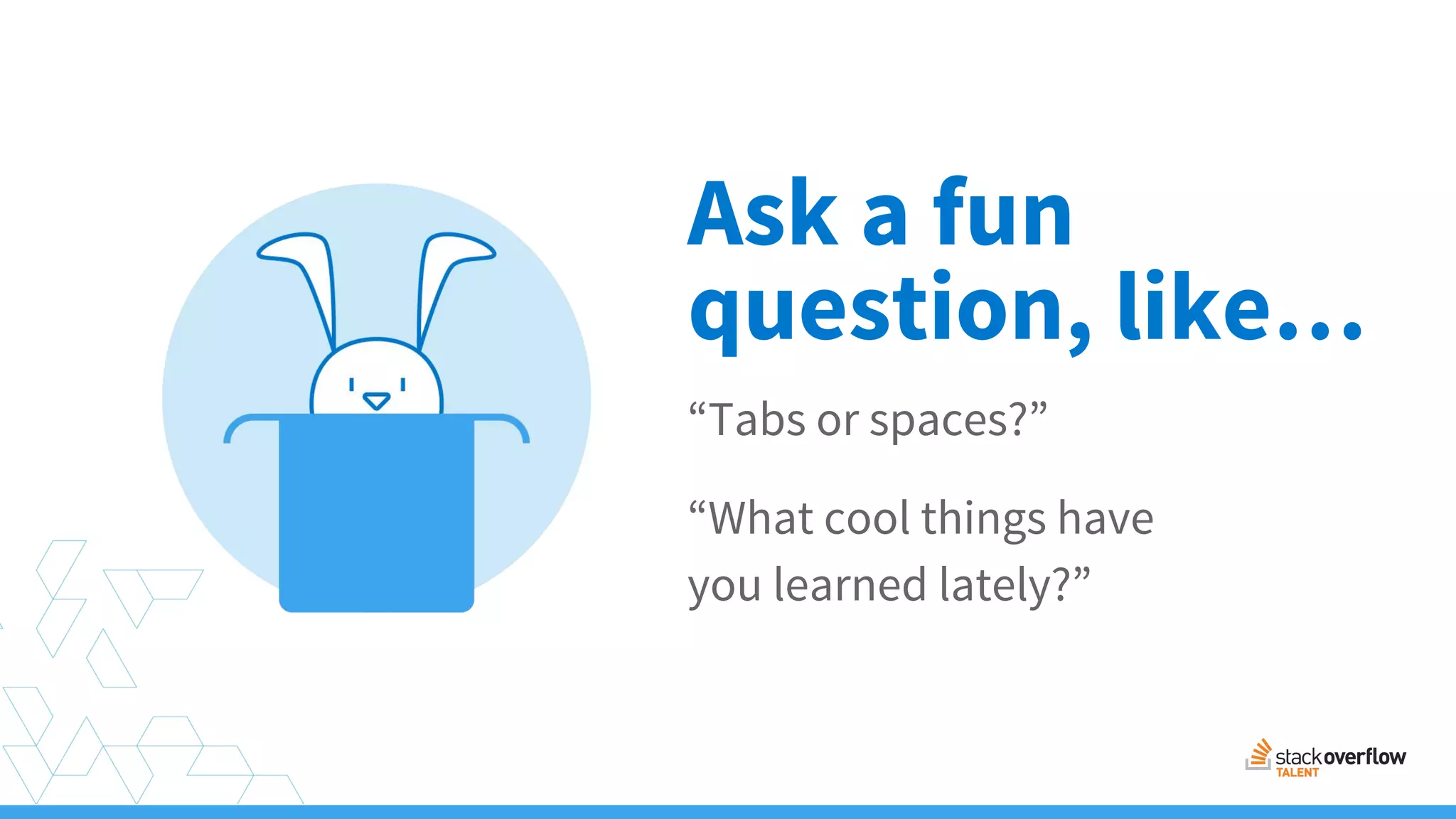 Ask a fun
“Tabs or spaces?”
“What cool things have
you learned lately?”
question, like…
 