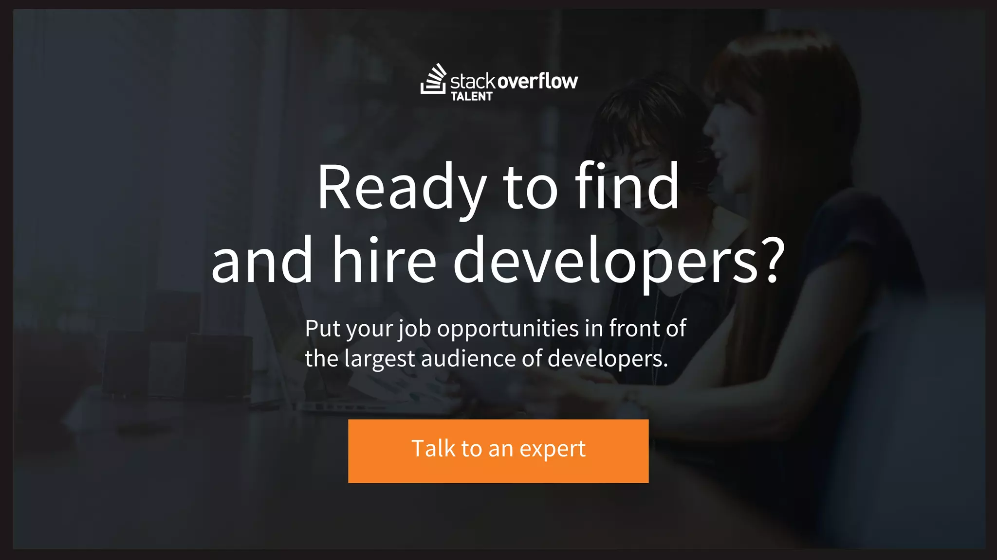 Ready to find
Talk to an expert
and hire developers?
Put your job opportunities in front of
the largest audience of developers.
 