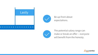 The potential salary range can
make or break an offer -- everyone
will benefit from the honesty.
Be up-front about
expectations.
Lastly
 
