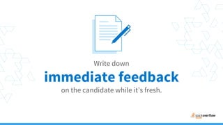 Write down
immediate feedback
on the candidate while it’s fresh.
 