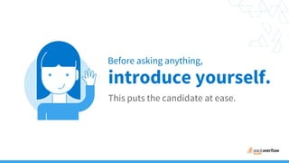 Before asking anything,
This puts the candidate at ease.
introduce yourself.
 