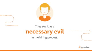 They see it as a
necessary evil
in the hiring process.
 